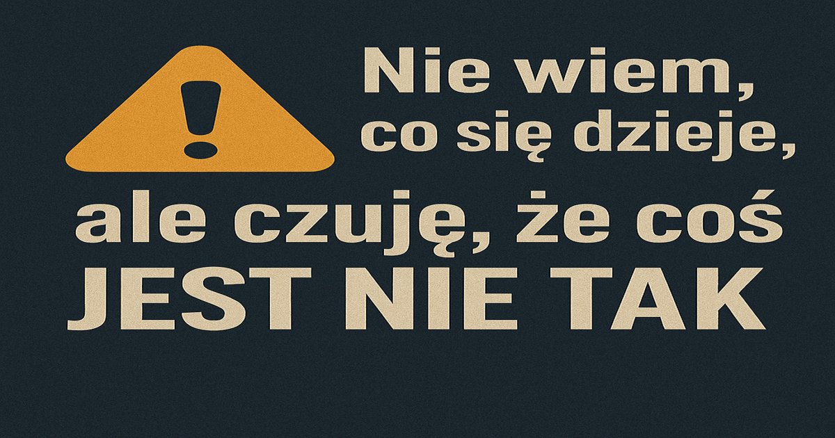 ⚠️ Nie wiem, co się dzieje, ale czuję, że coś jest nie tak